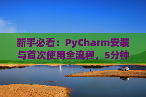 新手必看：PyCharm安装与首次使用全流程，5分钟快速上手
